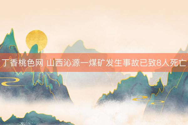 丁香桃色网 山西沁源一煤矿发生事故已致8人死亡