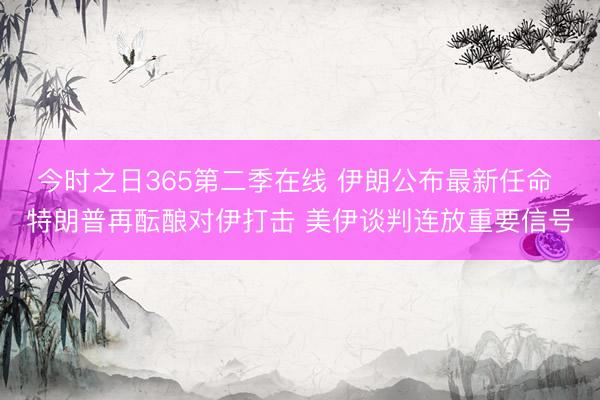 今时之日365第二季在线 伊朗公布最新任命 特朗普再酝酿对伊打击 美伊谈判连放重要信号