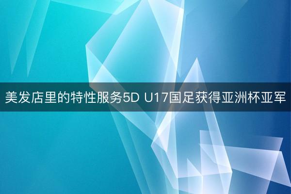 美发店里的特性服务5D U17国足获得亚洲杯亚军