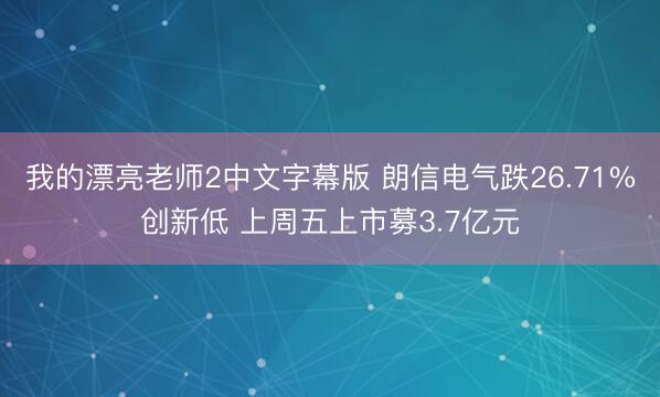 我的漂亮老师2中文字幕版 朗信电气跌26.71%创新低 上周五上市募3.7亿元