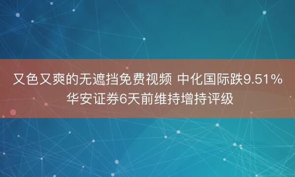 又色又爽的无遮挡免费视频 中化国际跌9.51% 华安证券6天前维持增持评级