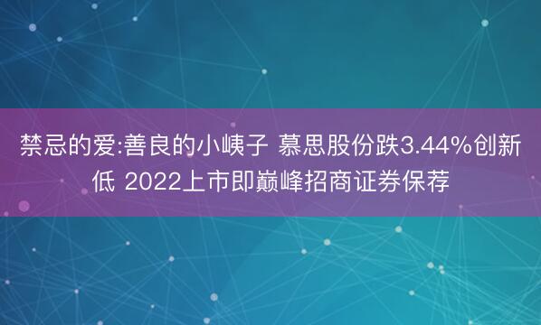 禁忌的爱:善良的小峓子 慕思股份跌3.44%创新低 2022上市即巅峰招商证券保荐