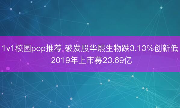1v1校园pop推荐 破发股华熙生物跌3.13%创新低 2019年上市募23.69亿