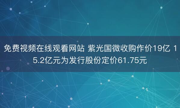 免费视频在线观看网站 紫光国微收购作价19亿 15.2亿元为发行股份定价61.75元
