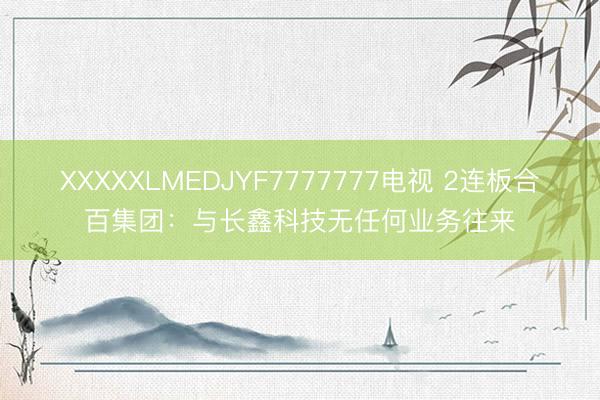 XXXXXLMEDJYF7777777电视 2连板合百集团：与长鑫科技无任何业务往来