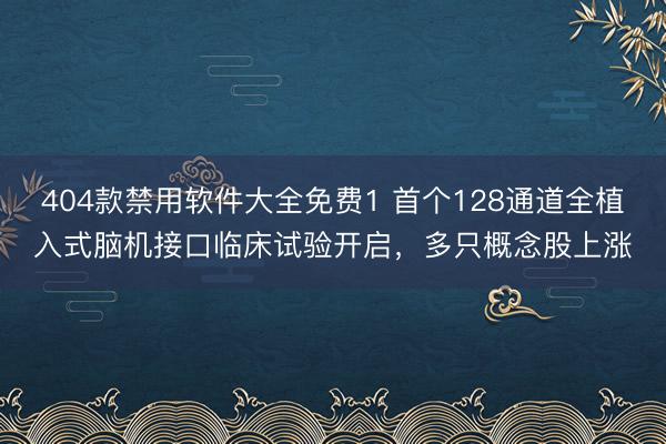 404款禁用软件大全免费1 首个128通道全植入式脑机接口临床试验开启，多只概念股上涨