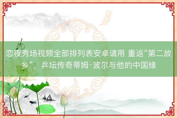 恋夜秀场视频全部排列表安卓请用 重返“第二故乡”，乒坛传奇蒂姆·波尔与他的中国缘