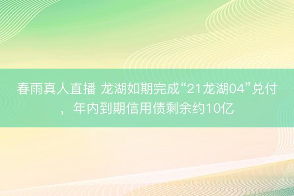 春雨真人直播 龙湖如期完成“21龙湖04”兑付,年内到期信用债剩余约10亿