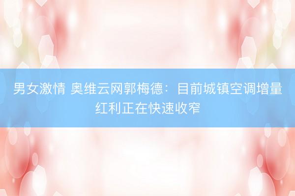 男女激情 奥维云网郭梅德：目前城镇空调增量红利正在快速收窄