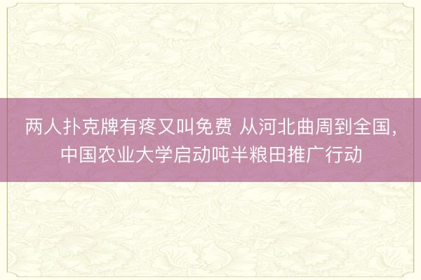 两人扑克牌有疼又叫免费 从河北曲周到全国，中国农业大学启动吨半粮田推广行动