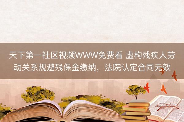 天下第一社区视频WWW免费看 虚构残疾人劳动关系规避残保金缴纳，法院认定合同无效