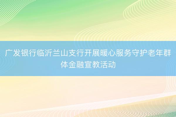 广发银行临沂兰山支行开展暖心服务守护老年群体金融宣教活动