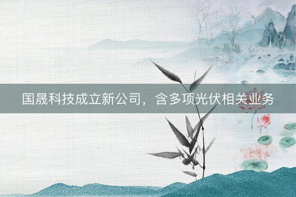 国晟科技成立新公司，含多项光伏相关业务