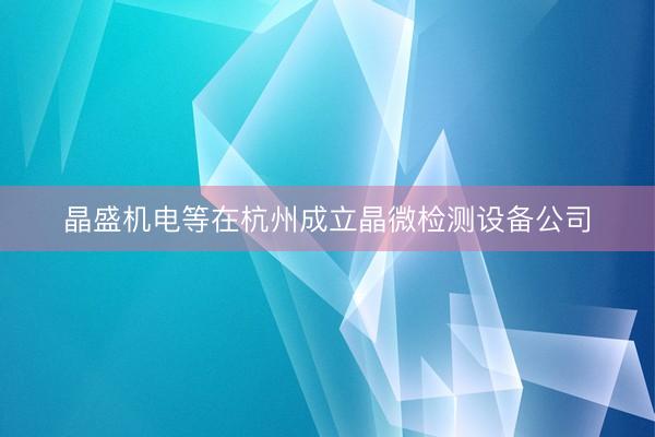 晶盛机电等在杭州成立晶微检测设备公司
