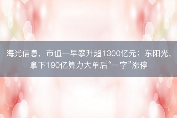 海光信息，市值一早攀升超1300亿元；东阳光，拿下190亿算力大单后“一字”涨停