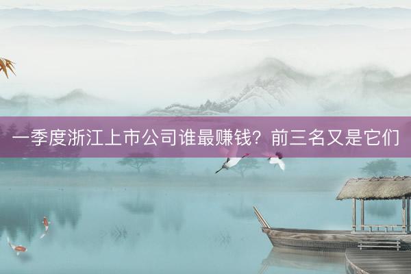 一季度浙江上市公司谁最赚钱?前三名又是它们