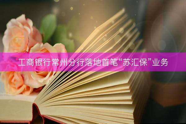 工商银行常州分行落地首笔“苏汇保”业务