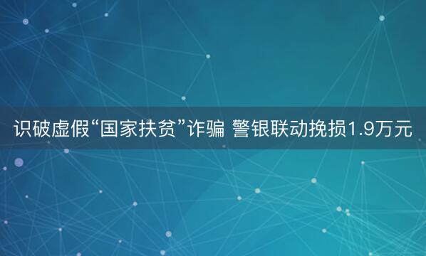 识破虚假“国家扶贫”诈骗 警银联动挽损1.9万元