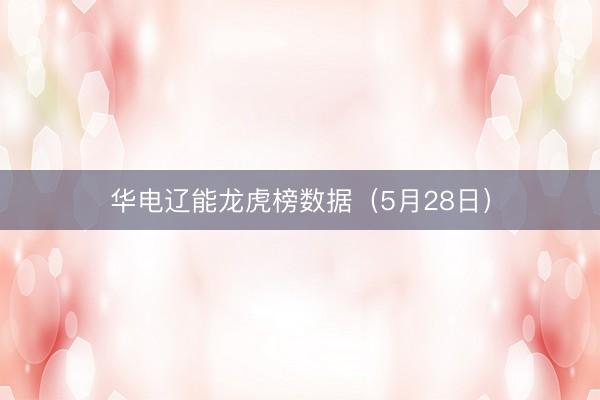 华电辽能龙虎榜数据(5月28日)