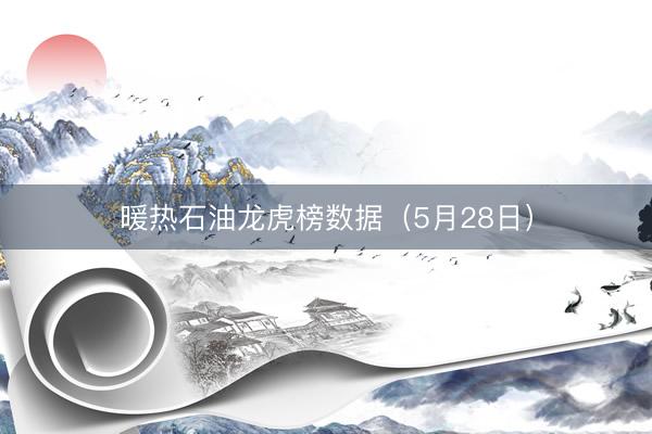暖热石油龙虎榜数据（5月28日）