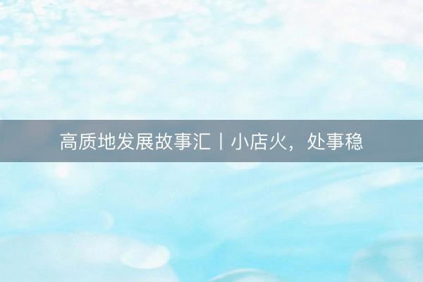 高质地发展故事汇丨小店火，处事稳