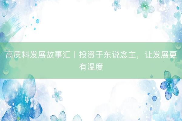 高质料发展故事汇丨投资于东说念主，让发展更有温度