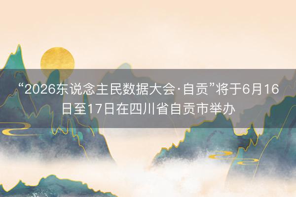 “2026东说念主民数据大会·自贡”将于6月16日至17日在四川省自贡市举办