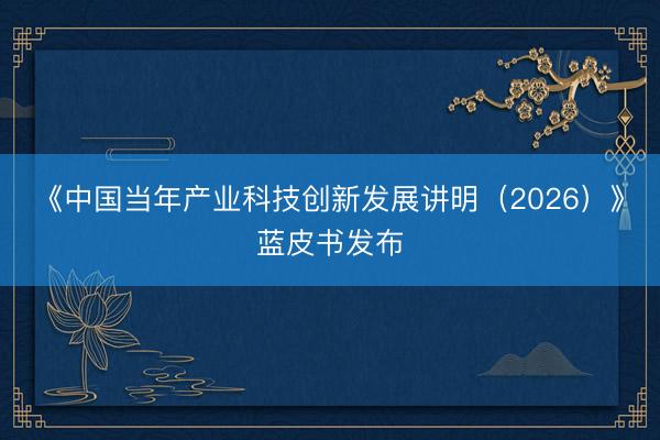 《中国当年产业科技创新发展讲明（2026）》蓝皮书发布