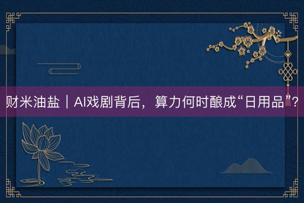 财米油盐｜AI戏剧背后，算力何时酿成“日用品”？
