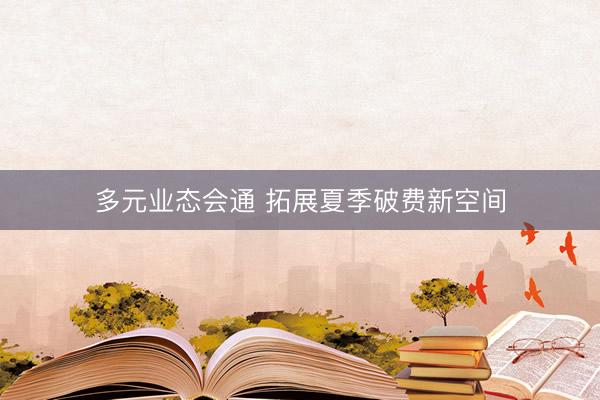 多元业态会通 拓展夏季破费新空间