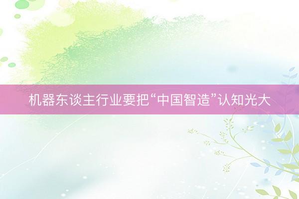 机器东谈主行业要把“中国智造”认知光大