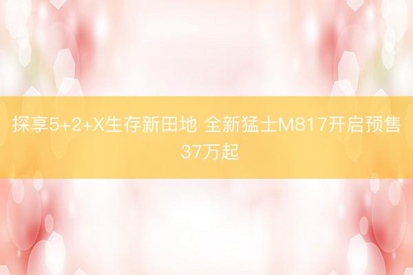 探享5+2+X生存新田地 全新猛士M817开启预售 37万起