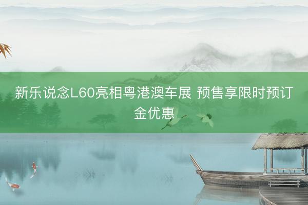 新乐说念L60亮相粤港澳车展 预售享限时预订金优惠