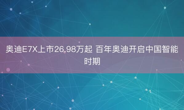 奥迪E7X上市26.98万起 百年奥迪开启中国智能时期