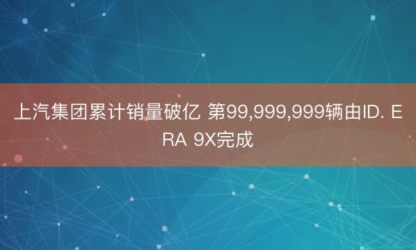 上汽集团累计销量破亿 第99，999，999辆由ID. ERA 9X完成