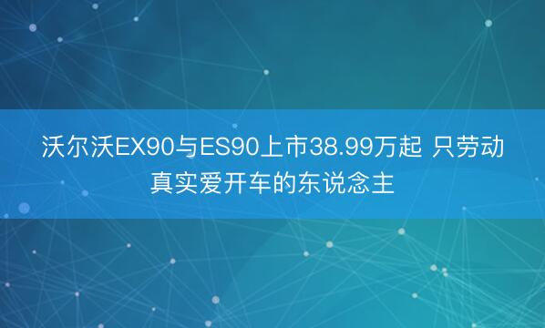 沃尔沃EX90与ES90上市38.99万起 只劳动真实爱开车的东说念主