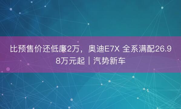 比预售价还低廉2万，奥迪E7X 全系满配26.98万元起｜汽势新车