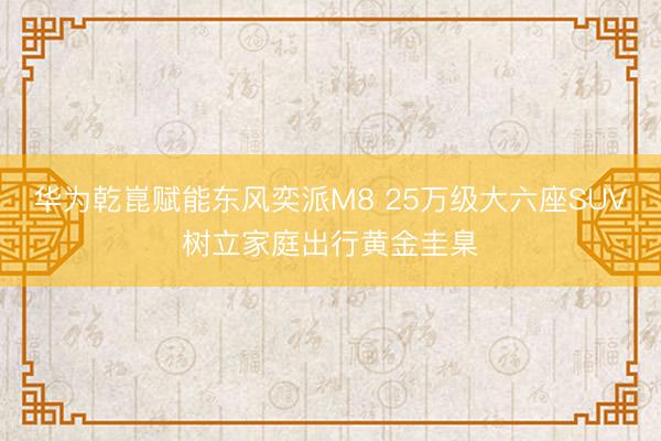 华为乾崑赋能东风奕派M8 25万级大六座SUV树立家庭出行黄金圭臬