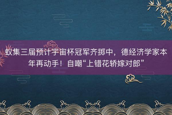 蚁集三届预计宇宙杯冠军齐掷中，德经济学家本年再动手！自嘲“上错花轿嫁对郎”