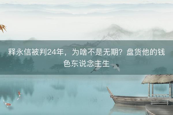 释永信被判24年，为啥不是无期？盘货他的钱色东说念主生