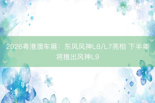 2026粤港澳车展：东风风神L8/L7亮相 下半年将推出风神L9
