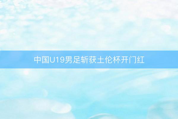中国U19男足斩获土伦杯开门红