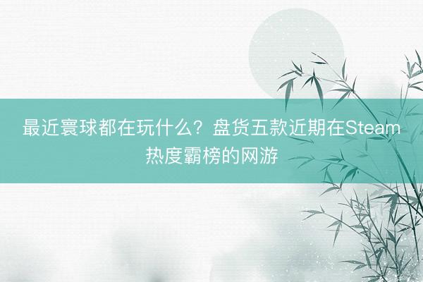最近寰球都在玩什么？盘货五款近期在Steam热度霸榜的网游