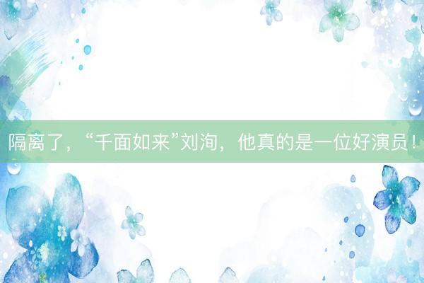隔离了，“千面如来”刘洵，他真的是一位好演员！