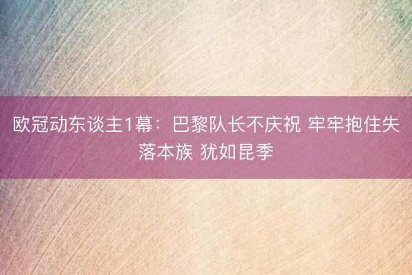 欧冠动东谈主1幕:巴黎队长不庆祝 牢牢抱住失落本族 犹如昆季