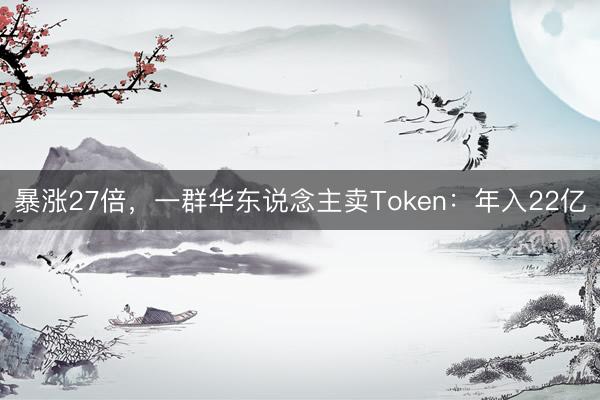 暴涨27倍，一群华东说念主卖Token：年入22亿