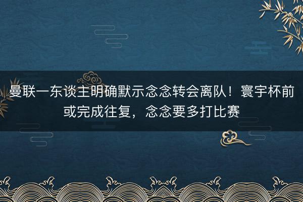 曼联一东谈主明确默示念念转会离队！寰宇杯前或完成往复，念念要多打比赛
