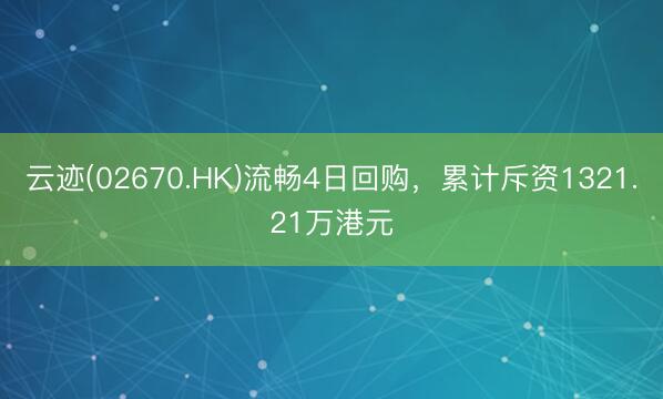 云迹(02670.HK)流畅4日回购，累计斥资1321.21万港元