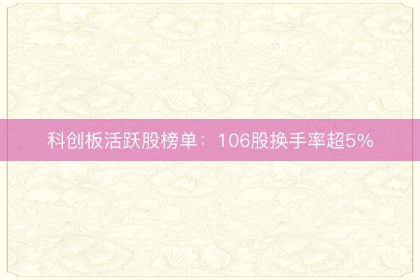 科创板活跃股榜单：106股换手率超5%