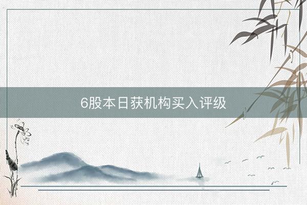 6股本日获机构买入评级